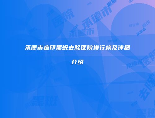 承德市痘印黑斑去除医院排行榜及详细介绍