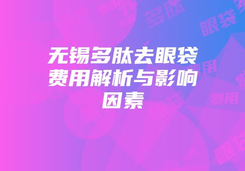 无锡多肽去眼袋费用解析与影响因素