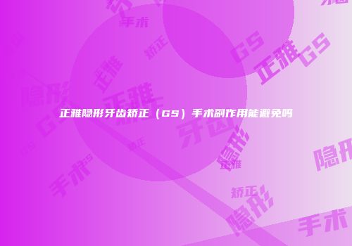 正雅隐形牙齿矫正（GS）手术副作用能避免吗