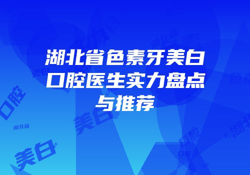 湖北省色素牙美白口腔医生实力盘点与推荐