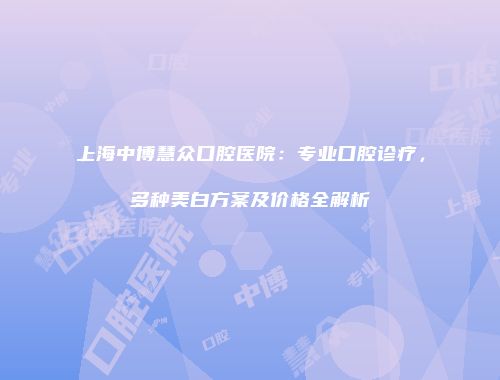 上海中博慧众口腔医院：专业口腔诊疗，多种美白方案及价格全解析