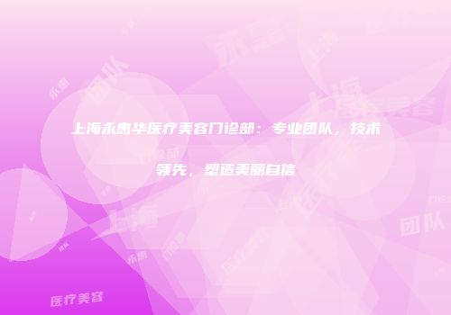 上海永惠华医疗美容门诊部：专业团队，技术领先，塑造美丽自信