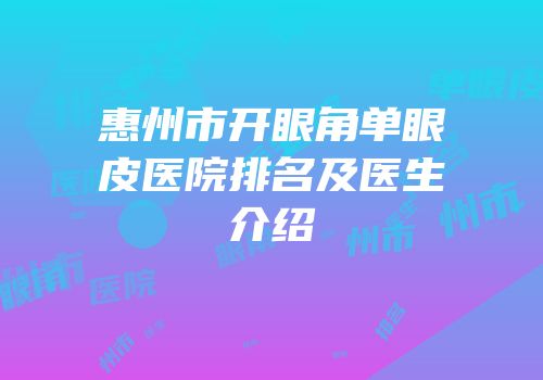 惠州市开眼角单眼皮医院排名及医生介绍