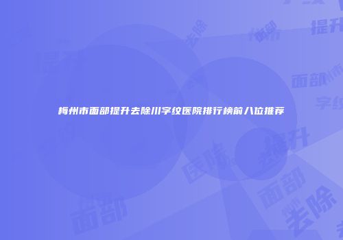 梅州市面部提升去除川字纹医院排行榜前八位推荐