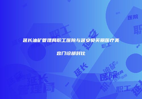 延长油矿管理局职工医院与延安贝芙丽医疗美容门诊部对比