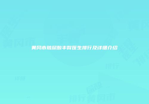 黄冈市玻尿酸丰臀医生排行及详细介绍