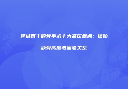 聊城市丰颧骨手术十大名医盘点：揭秘颧骨高度与显老关系