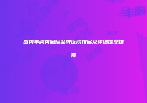 国内丰胸内窥镜品牌医院排名及详细信息推荐