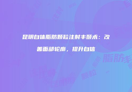 昆明自体脂肪颗粒注射丰颞术：改善面部轮廓，提升自信