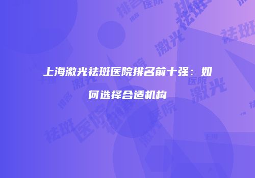 上海激光祛斑医院排名前十强：如何选择合适机构