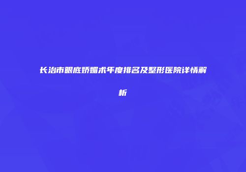 长治市眼底娇媚术年度排名及整形医院详情解析
