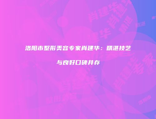 洛阳市整形美容专家肖建华：精湛技艺与良好口碑并存