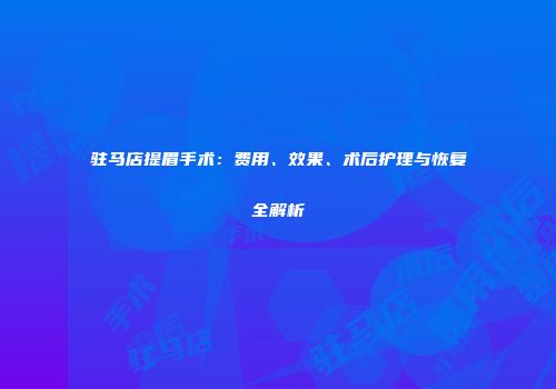 驻马店提眉手术：费用、效果、术后护理与恢复全解析