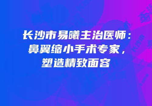 长沙市易曦主治医师：鼻翼缩小手术专家，塑造精致面容