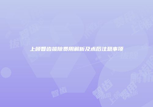 上颌智齿拔除费用解析及术后注意事项