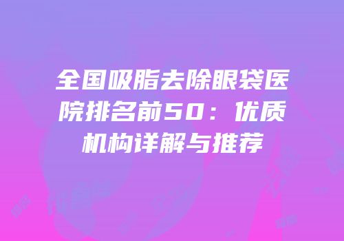 全国吸脂去除眼袋医院排名前50：优质机构详解与推荐