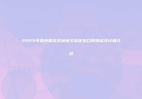 2025年国内固定式种植义齿医生口碑排名及详细介绍