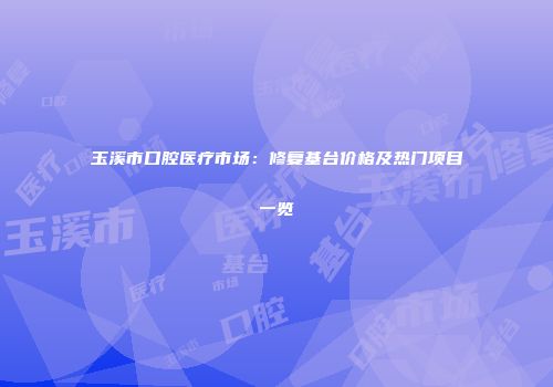 玉溪市口腔医疗市场：修复基台价格及热门项目一览