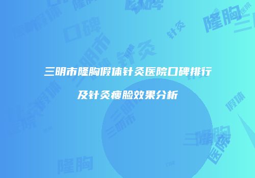 三明市隆胸假体针灸医院口碑排行及针灸瘦脸效果分析