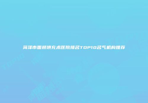 菏泽市面颊填充术医院排名TOP10名气机构推荐