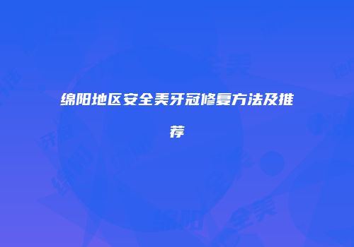 绵阳地区安全美牙冠修复方法及推荐