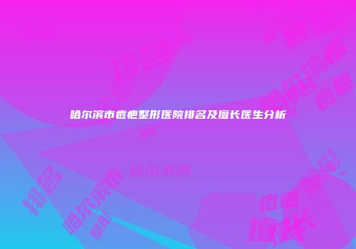哈尔滨市痘疤整形医院排名及擅长医生分析