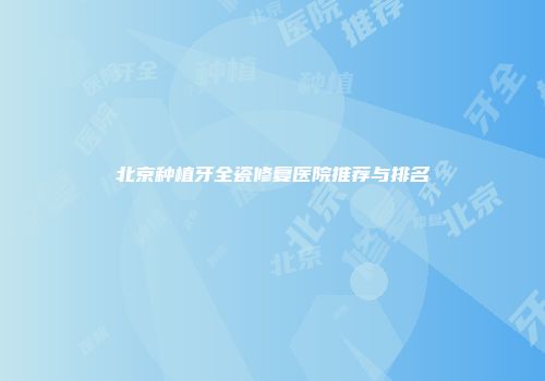 北京种植牙全瓷修复医院推荐与排名