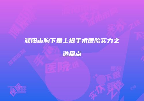 濮阳市胸下垂上提手术医院实力之选盘点