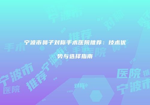 宁波市鼻子对称手术医院推荐：技术优势与选择指南