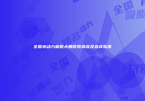 全国水动力吸脂大腿医院排名及选择指南