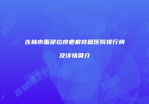吉林市面部拉皮疤痕修复医院排行榜及详情简介