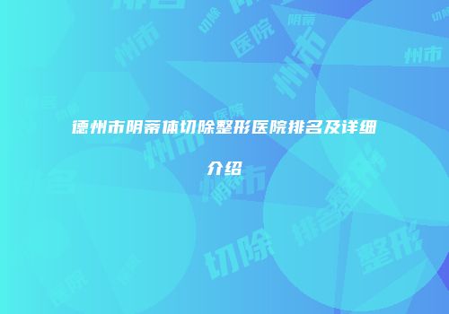 德州市阴蒂体切除整形医院排名及详细介绍