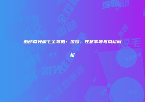 面部激光脱毛全攻略：步骤、注意事项与风险解析