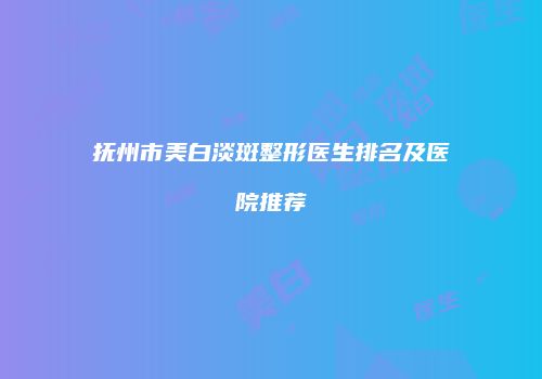 抚州市美白淡斑整形医生排名及医院推荐
