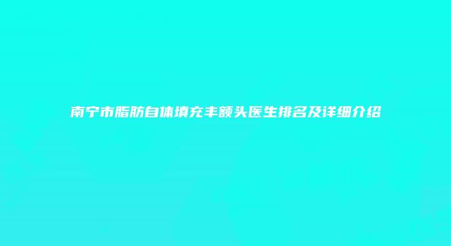 南宁市脂肪自体填充丰额头医生排名及详细介绍