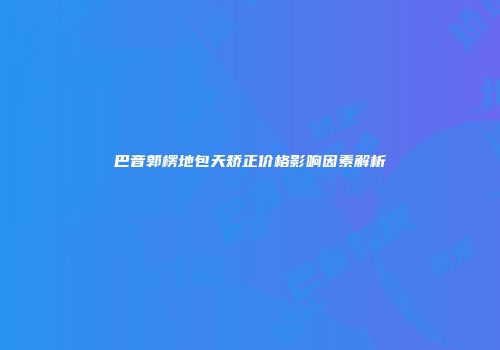 巴音郭楞地包天矫正价格影响因素解析