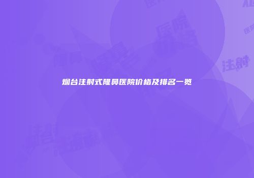 烟台注射式隆鼻医院价格及排名一览