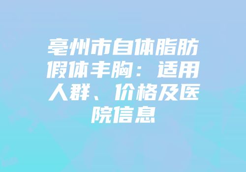 亳州市自体脂肪假体丰胸：适用人群、价格及医院信息