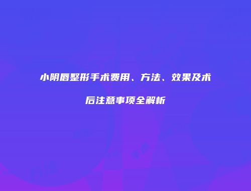 小阴唇整形手术费用、方法、效果及术后注意事项全解析