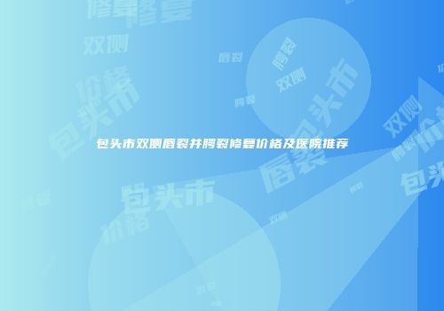 包头市双侧唇裂并腭裂修复价格及医院推荐
