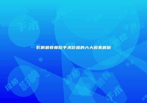 影响磨骨瘦脸手术价格的六大因素解析