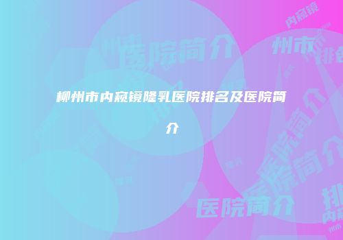 柳州市内窥镜隆乳医院排名及医院简介