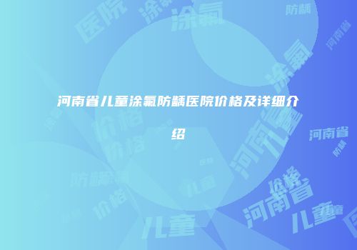 河南省儿童涂氟防龋医院价格及详细介绍