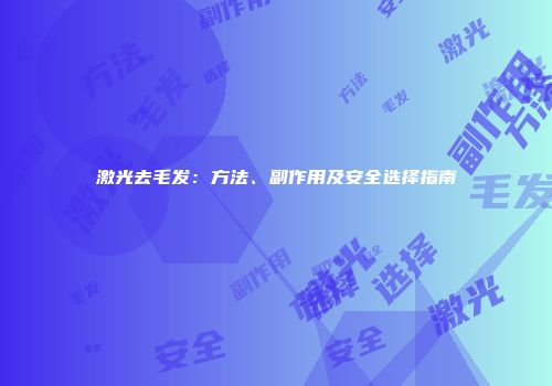 激光去毛发：方法、副作用及安全选择指南