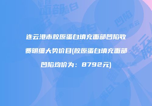 连云港市胶原蛋白填充面部凹陷收费明细大势价目(胶原蛋白填充面部凹陷均价为：8792元)