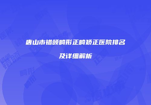 唐山市错颌畸形正畸矫正医院排名及详细解析