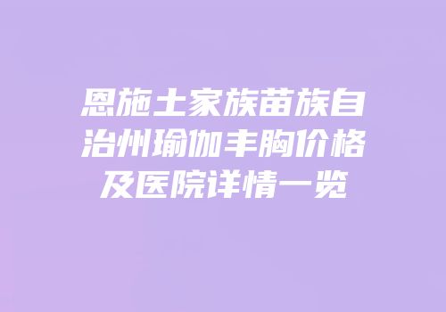 恩施土家族苗族自治州瑜伽丰胸价格及医院详情一览