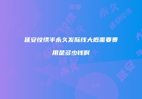 延安纹绣半永久发际线大概需要费用是多少钱啊