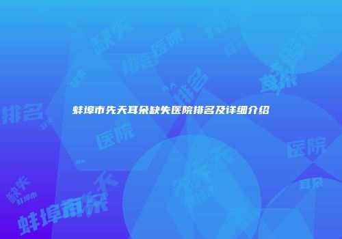蚌埠市先天耳朵缺失医院排名及详细介绍