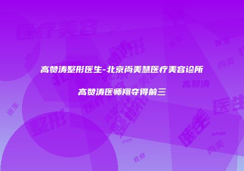 高赞涛整形医生-北京尚美慧医疗美容诊所高赞涛医师翔夺得前三